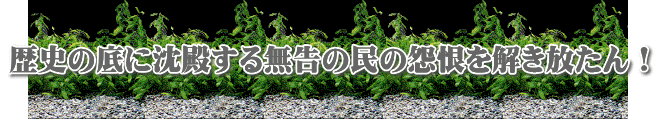 歴史の底に沈殿する無告の民の怨恨を解き放たん!